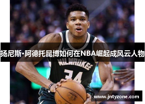 扬尼斯·阿德托昆博如何在NBA崛起成风云人物