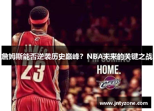 詹姆斯能否逆袭历史巅峰？NBA未来的关键之战