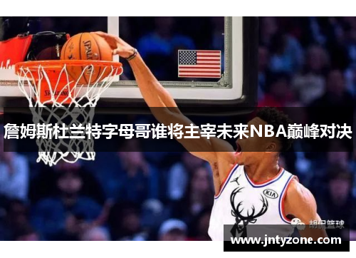 詹姆斯杜兰特字母哥谁将主宰未来NBA巅峰对决