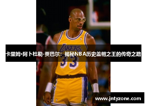 卡里姆·阿卜杜勒-贾巴尔：揭秘NBA历史盖帽之王的传奇之路