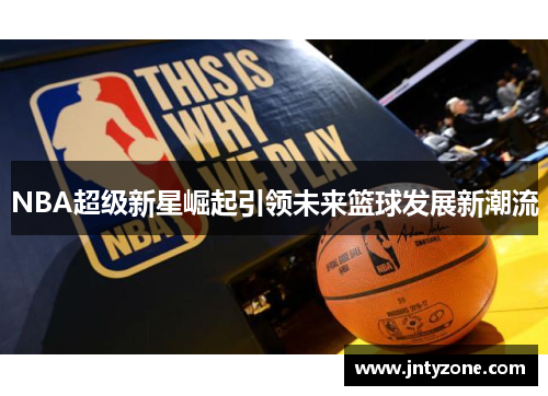 NBA超级新星崛起引领未来篮球发展新潮流