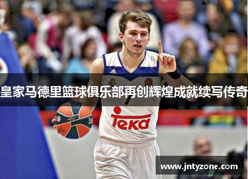 皇家马德里篮球俱乐部再创辉煌成就续写传奇
