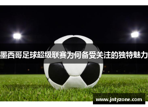墨西哥足球超级联赛为何备受关注的独特魅力
