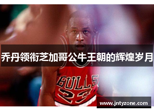 乔丹领衔芝加哥公牛王朝的辉煌岁月