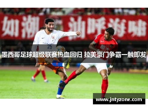墨西哥足球超级联赛热血回归 拉美豪门争霸一触即发