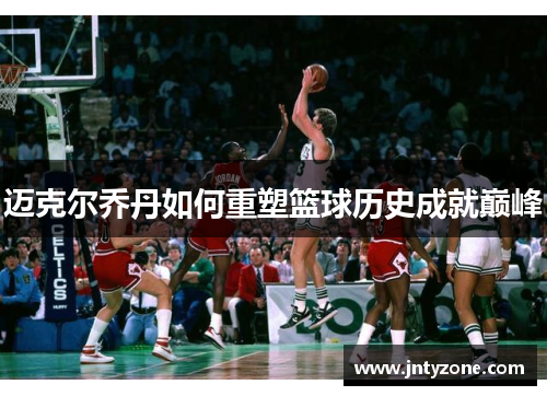 迈克尔乔丹如何重塑篮球历史成就巅峰