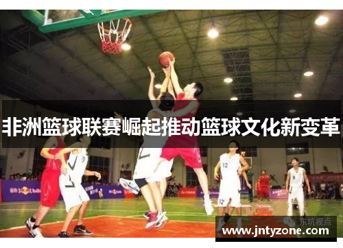 非洲篮球联赛崛起推动篮球文化新变革