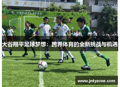 大谷翔平足球梦想：跨界体育的全新挑战与机遇