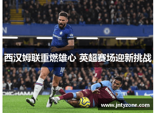 西汉姆联重燃雄心 英超赛场迎新挑战