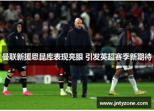 曼联新援恩昆库表现亮眼 引发英超赛季新期待