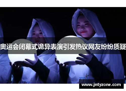 奥运会闭幕式诡异表演引发热议网友纷纷质疑