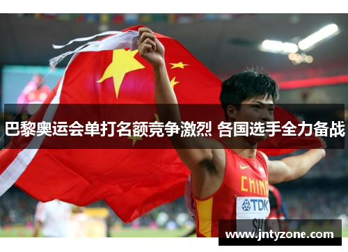 巴黎奥运会单打名额竞争激烈 各国选手全力备战