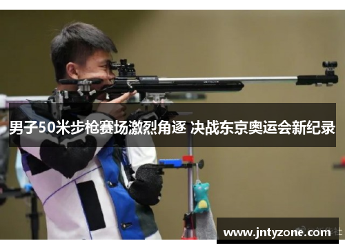 男子50米步枪赛场激烈角逐 决战东京奥运会新纪录