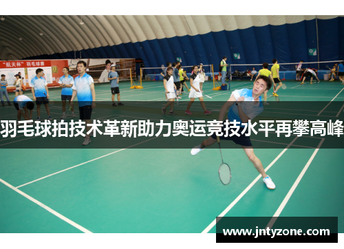 羽毛球拍技术革新助力奥运竞技水平再攀高峰